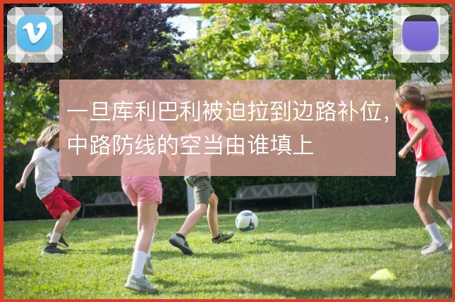 一旦库利巴利被迫拉到边路补位,中路防线的空当由谁填上