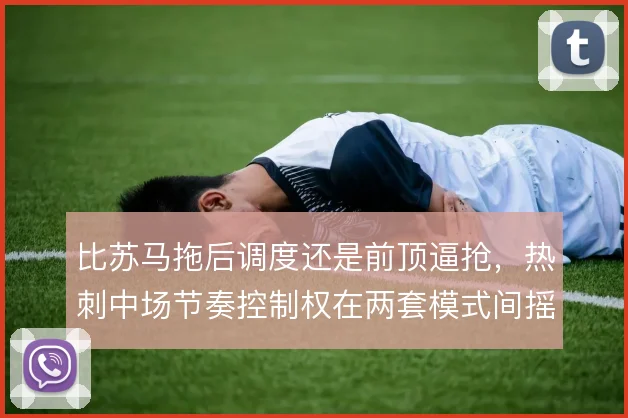 比苏马拖后调度还是前顶逼抢，热刺中场节奏控制权在两套模式间摇摆