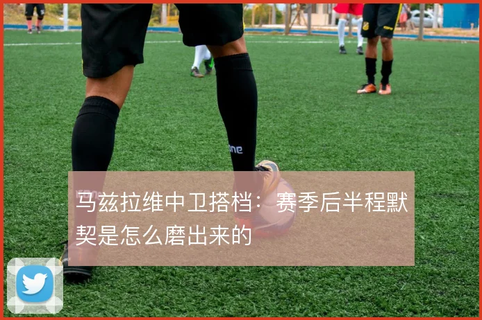 马兹拉维中卫搭档:赛季后半程默契是怎么磨出来的