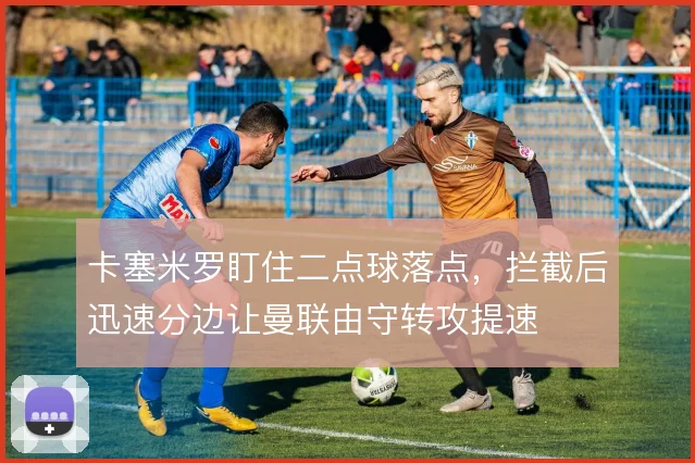 卡塞米罗盯住二点球落点,拦截后迅速分边让曼联由守转攻提速