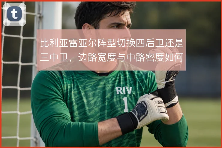 比利亚雷亚尔阵型切换四后卫还是三中卫,边路宽度与中路密度如何取舍