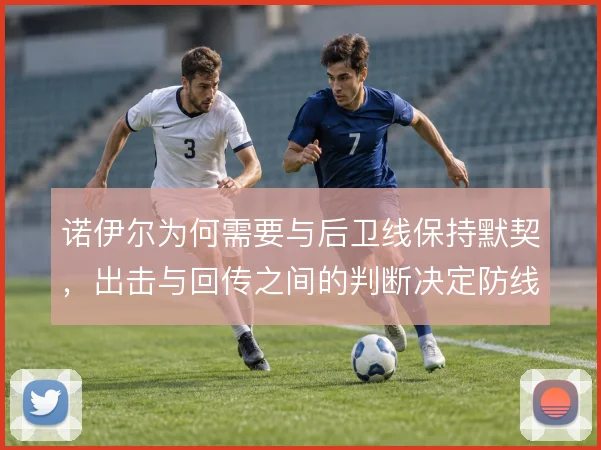 诺伊尔为何需要与后卫线保持默契,出击与回传之间的判断决定防线稳定